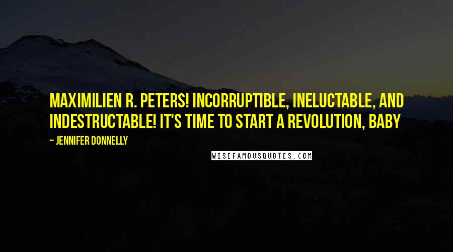 Jennifer Donnelly Quotes: Maximilien R. Peters! Incorruptible, ineluctable, and indestructable! It's time to start a revolution, baby