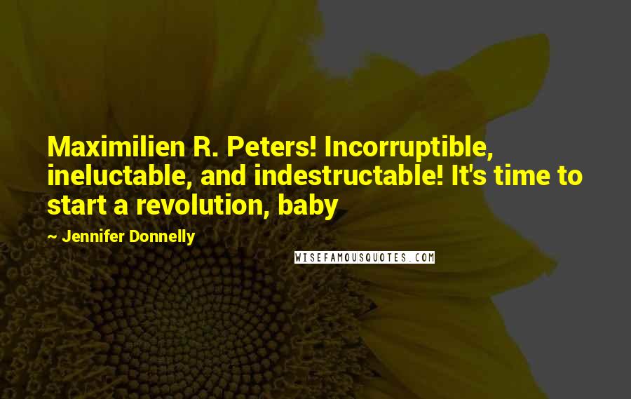 Jennifer Donnelly Quotes: Maximilien R. Peters! Incorruptible, ineluctable, and indestructable! It's time to start a revolution, baby