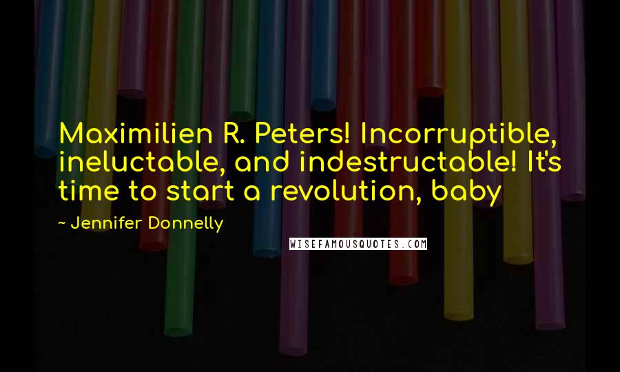 Jennifer Donnelly Quotes: Maximilien R. Peters! Incorruptible, ineluctable, and indestructable! It's time to start a revolution, baby