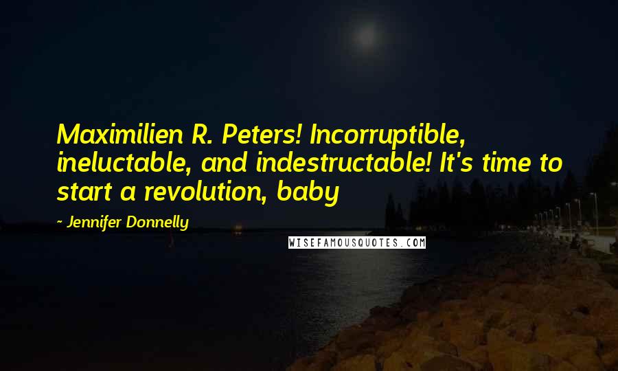 Jennifer Donnelly Quotes: Maximilien R. Peters! Incorruptible, ineluctable, and indestructable! It's time to start a revolution, baby