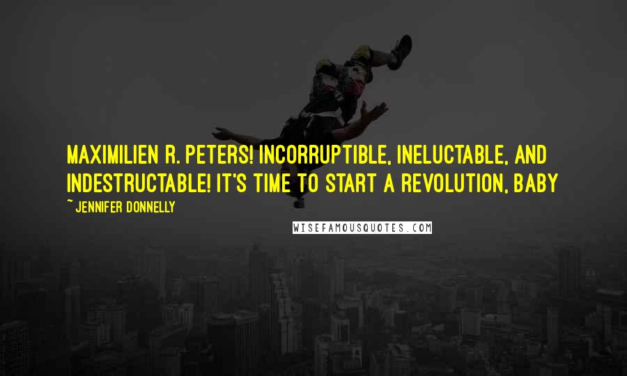 Jennifer Donnelly Quotes: Maximilien R. Peters! Incorruptible, ineluctable, and indestructable! It's time to start a revolution, baby