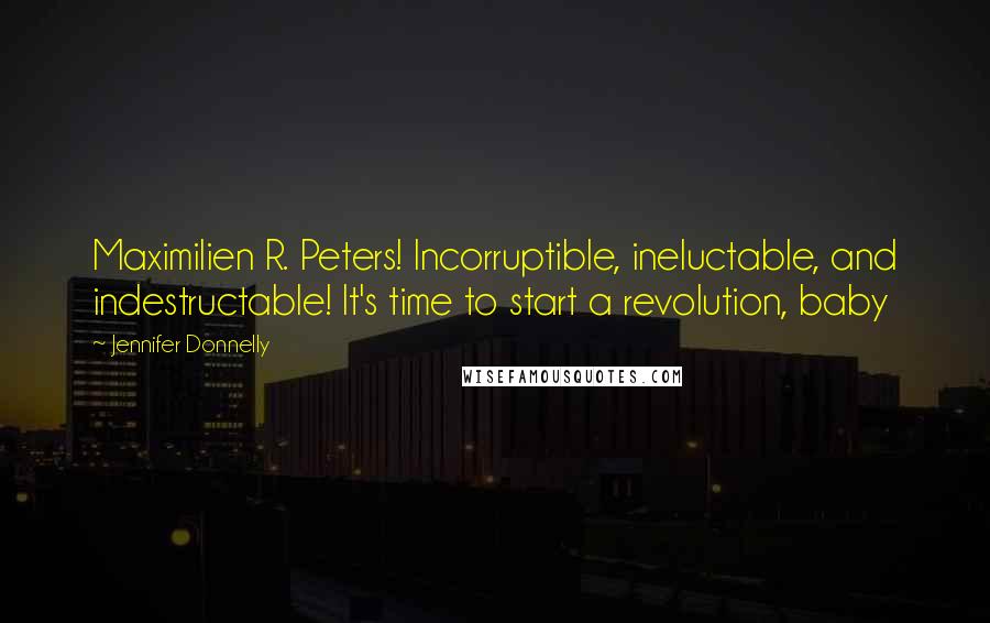 Jennifer Donnelly Quotes: Maximilien R. Peters! Incorruptible, ineluctable, and indestructable! It's time to start a revolution, baby