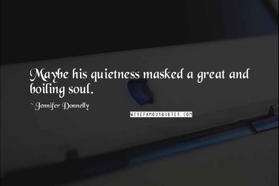 Jennifer Donnelly Quotes: Maybe his quietness masked a great and boiling soul.