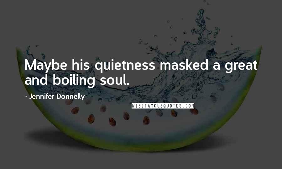 Jennifer Donnelly Quotes: Maybe his quietness masked a great and boiling soul.