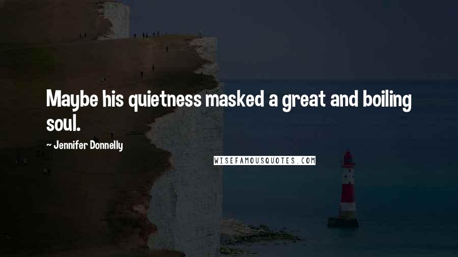 Jennifer Donnelly Quotes: Maybe his quietness masked a great and boiling soul.