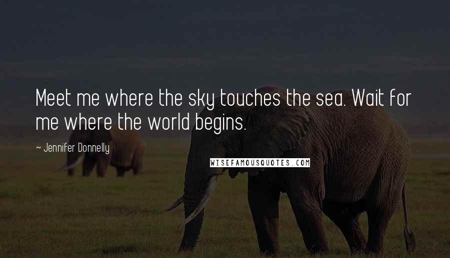 Jennifer Donnelly Quotes: Meet me where the sky touches the sea. Wait for me where the world begins.
