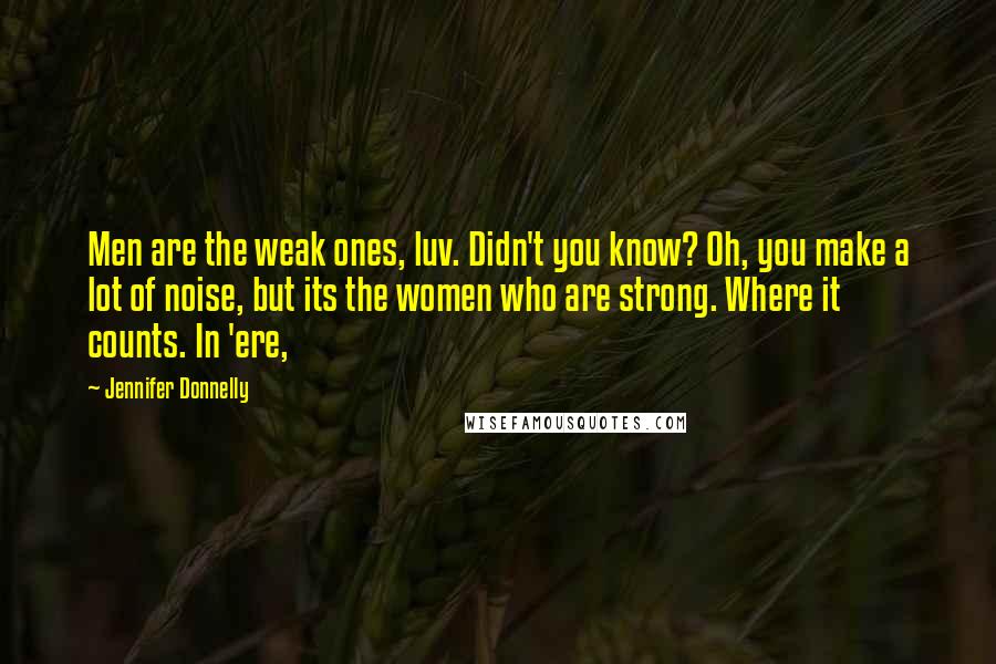 Jennifer Donnelly Quotes: Men are the weak ones, luv. Didn't you know? Oh, you make a lot of noise, but its the women who are strong. Where it counts. In 'ere,