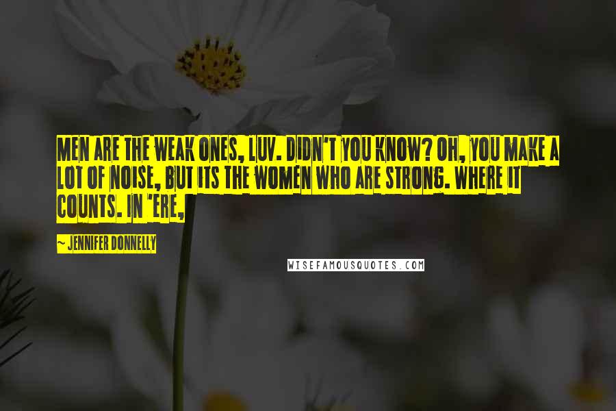 Jennifer Donnelly Quotes: Men are the weak ones, luv. Didn't you know? Oh, you make a lot of noise, but its the women who are strong. Where it counts. In 'ere,