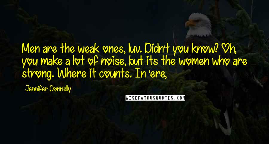 Jennifer Donnelly Quotes: Men are the weak ones, luv. Didn't you know? Oh, you make a lot of noise, but its the women who are strong. Where it counts. In 'ere,