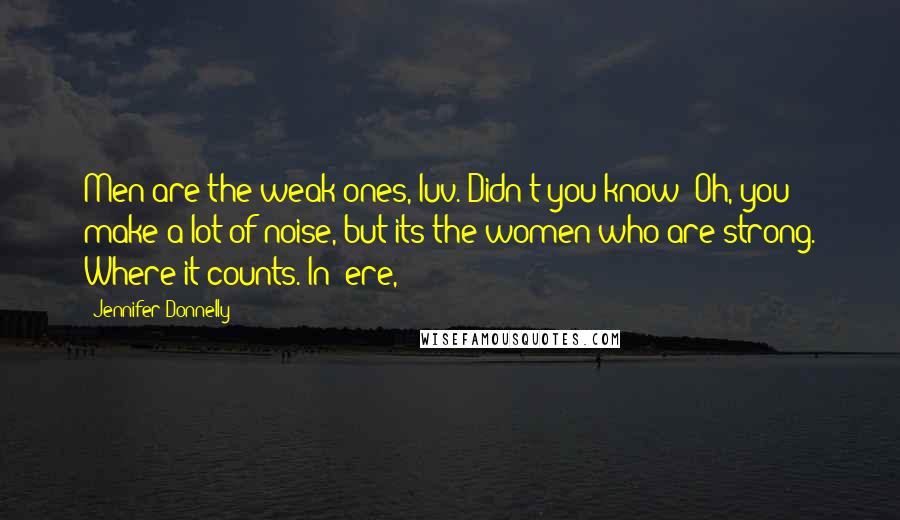 Jennifer Donnelly Quotes: Men are the weak ones, luv. Didn't you know? Oh, you make a lot of noise, but its the women who are strong. Where it counts. In 'ere,