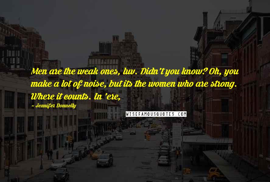 Jennifer Donnelly Quotes: Men are the weak ones, luv. Didn't you know? Oh, you make a lot of noise, but its the women who are strong. Where it counts. In 'ere,