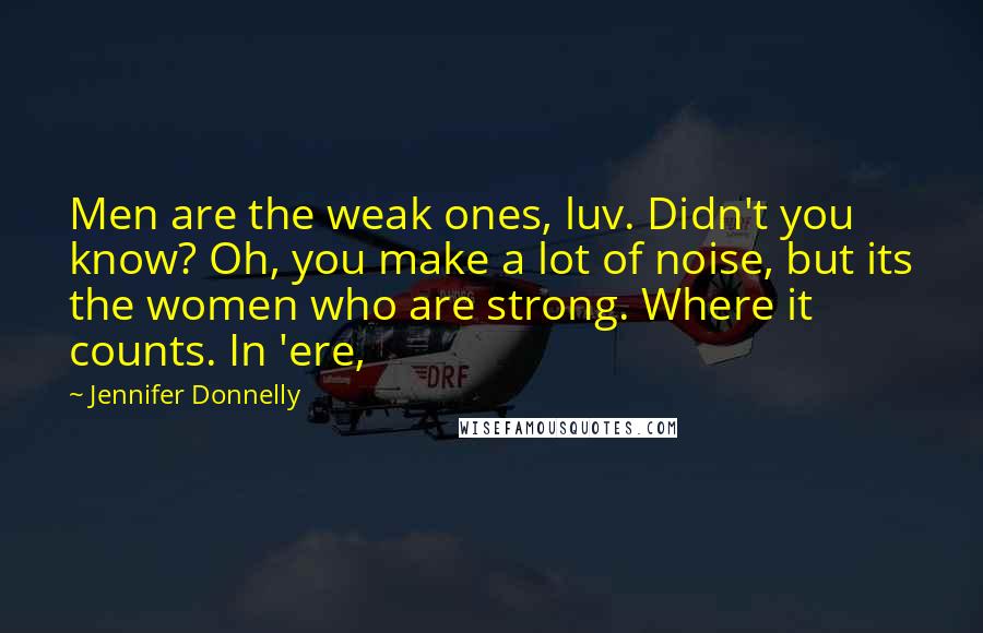 Jennifer Donnelly Quotes: Men are the weak ones, luv. Didn't you know? Oh, you make a lot of noise, but its the women who are strong. Where it counts. In 'ere,