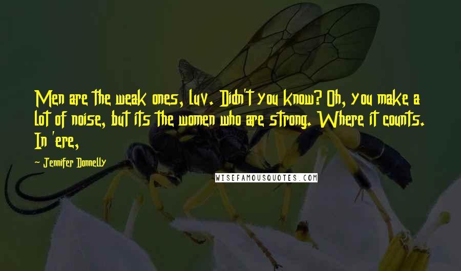 Jennifer Donnelly Quotes: Men are the weak ones, luv. Didn't you know? Oh, you make a lot of noise, but its the women who are strong. Where it counts. In 'ere,