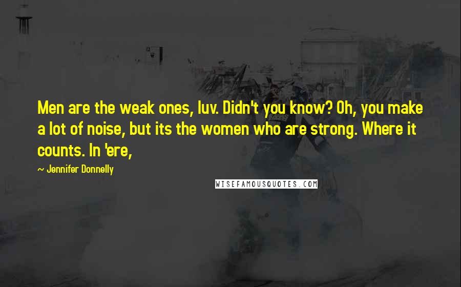 Jennifer Donnelly Quotes: Men are the weak ones, luv. Didn't you know? Oh, you make a lot of noise, but its the women who are strong. Where it counts. In 'ere,