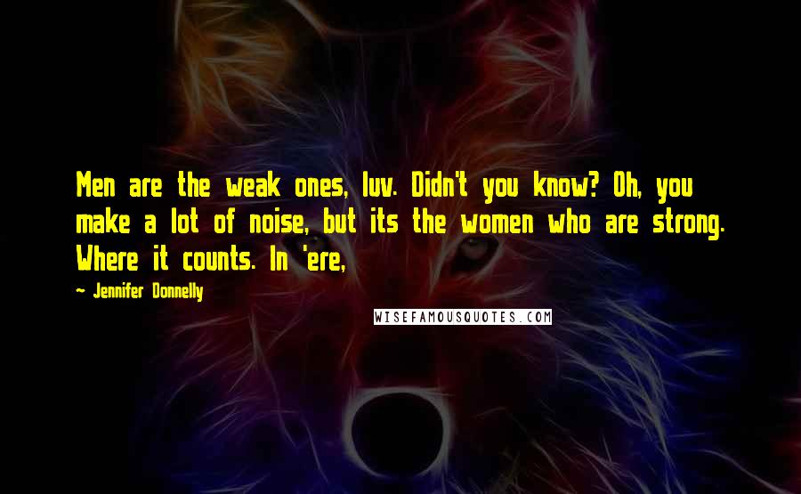 Jennifer Donnelly Quotes: Men are the weak ones, luv. Didn't you know? Oh, you make a lot of noise, but its the women who are strong. Where it counts. In 'ere,