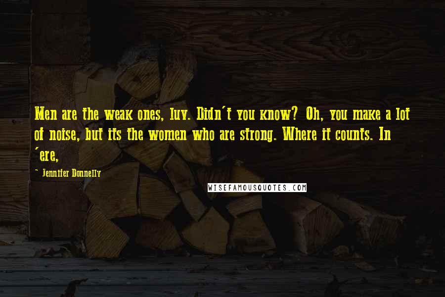 Jennifer Donnelly Quotes: Men are the weak ones, luv. Didn't you know? Oh, you make a lot of noise, but its the women who are strong. Where it counts. In 'ere,