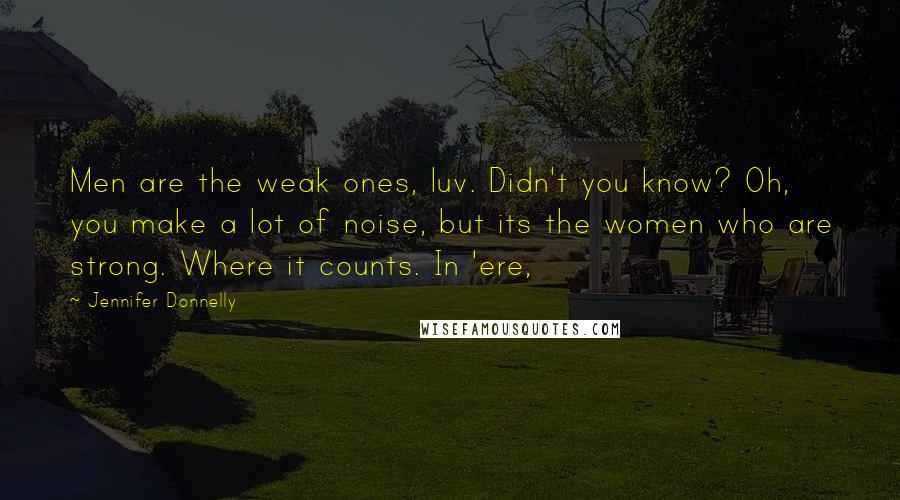 Jennifer Donnelly Quotes: Men are the weak ones, luv. Didn't you know? Oh, you make a lot of noise, but its the women who are strong. Where it counts. In 'ere,