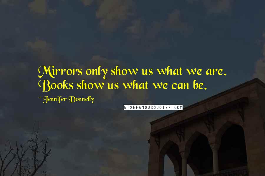 Jennifer Donnelly Quotes: Mirrors only show us what we are. Books show us what we can be.