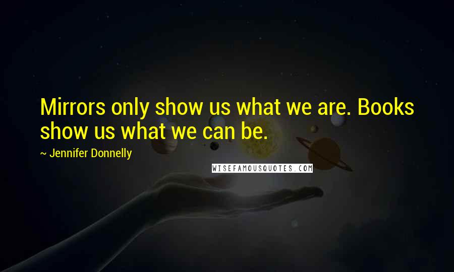 Jennifer Donnelly Quotes: Mirrors only show us what we are. Books show us what we can be.