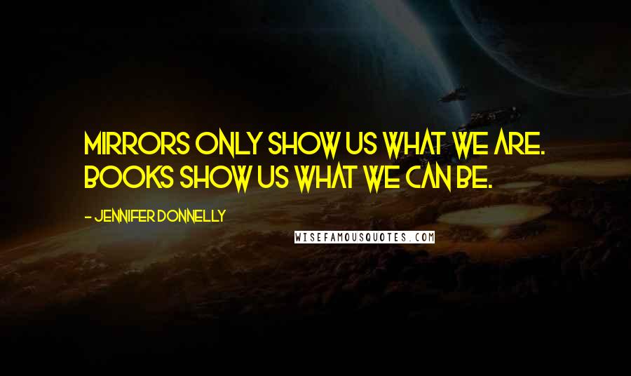 Jennifer Donnelly Quotes: Mirrors only show us what we are. Books show us what we can be.