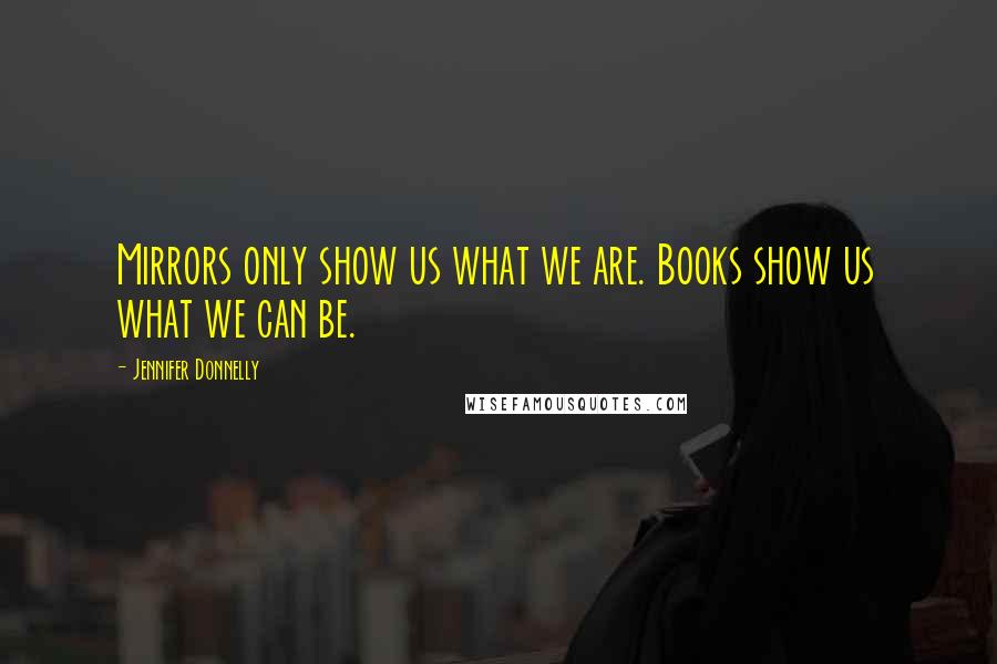 Jennifer Donnelly Quotes: Mirrors only show us what we are. Books show us what we can be.