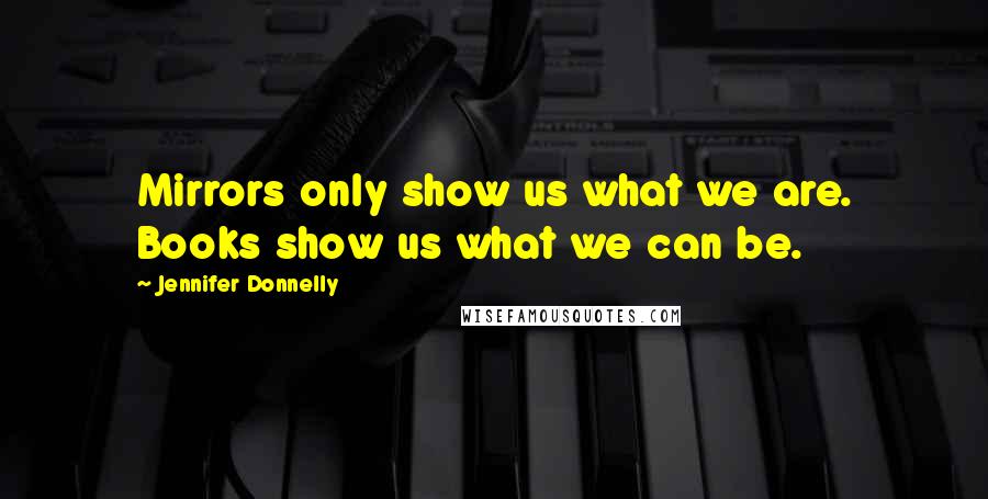 Jennifer Donnelly Quotes: Mirrors only show us what we are. Books show us what we can be.