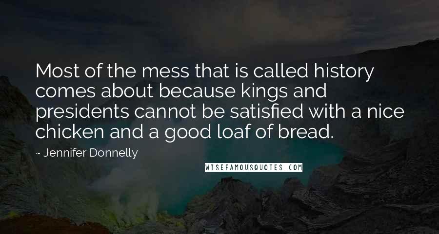 Jennifer Donnelly Quotes: Most of the mess that is called history comes about because kings and presidents cannot be satisfied with a nice chicken and a good loaf of bread.