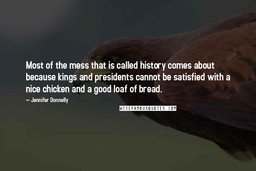 Jennifer Donnelly Quotes: Most of the mess that is called history comes about because kings and presidents cannot be satisfied with a nice chicken and a good loaf of bread.