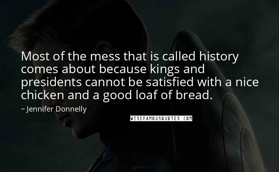 Jennifer Donnelly Quotes: Most of the mess that is called history comes about because kings and presidents cannot be satisfied with a nice chicken and a good loaf of bread.