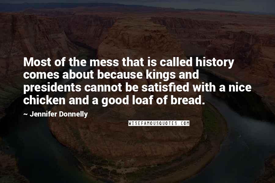 Jennifer Donnelly Quotes: Most of the mess that is called history comes about because kings and presidents cannot be satisfied with a nice chicken and a good loaf of bread.