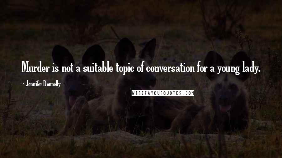 Jennifer Donnelly Quotes: Murder is not a suitable topic of conversation for a young lady.
