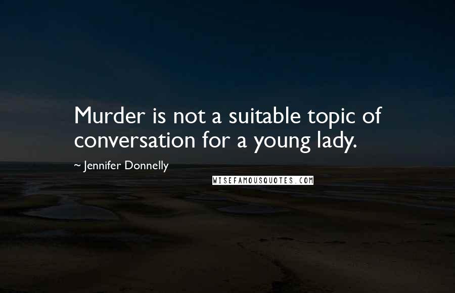 Jennifer Donnelly Quotes: Murder is not a suitable topic of conversation for a young lady.