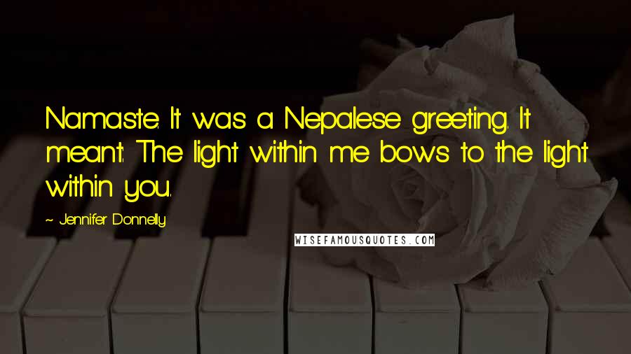 Jennifer Donnelly Quotes: Namaste. It was a Nepalese greeting. It meant: The light within me bows to the light within you.