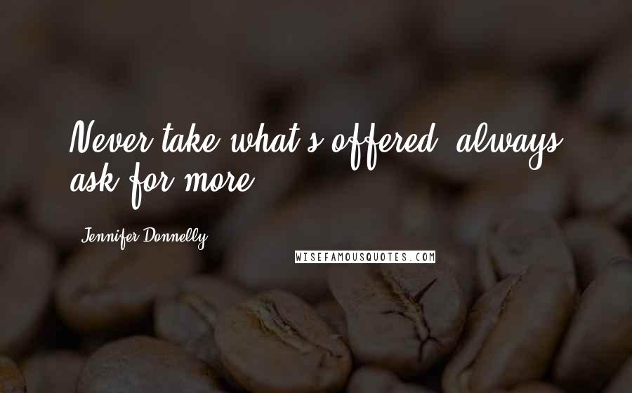 Jennifer Donnelly Quotes: Never take what's offered, always ask for more.