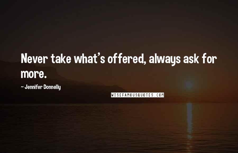 Jennifer Donnelly Quotes: Never take what's offered, always ask for more.