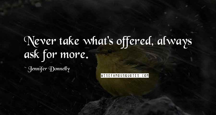 Jennifer Donnelly Quotes: Never take what's offered, always ask for more.