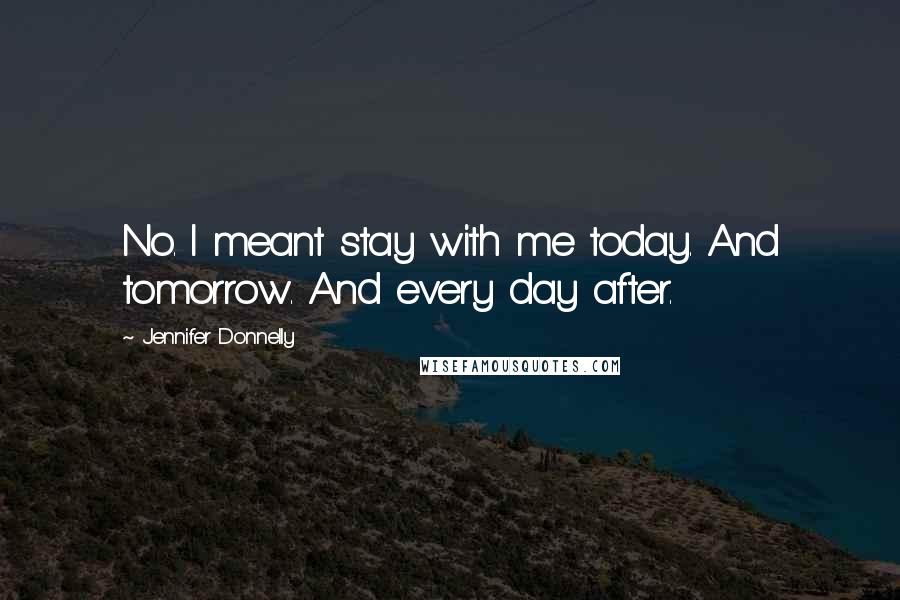 Jennifer Donnelly Quotes: No. I meant stay with me today. And tomorrow. And every day after.