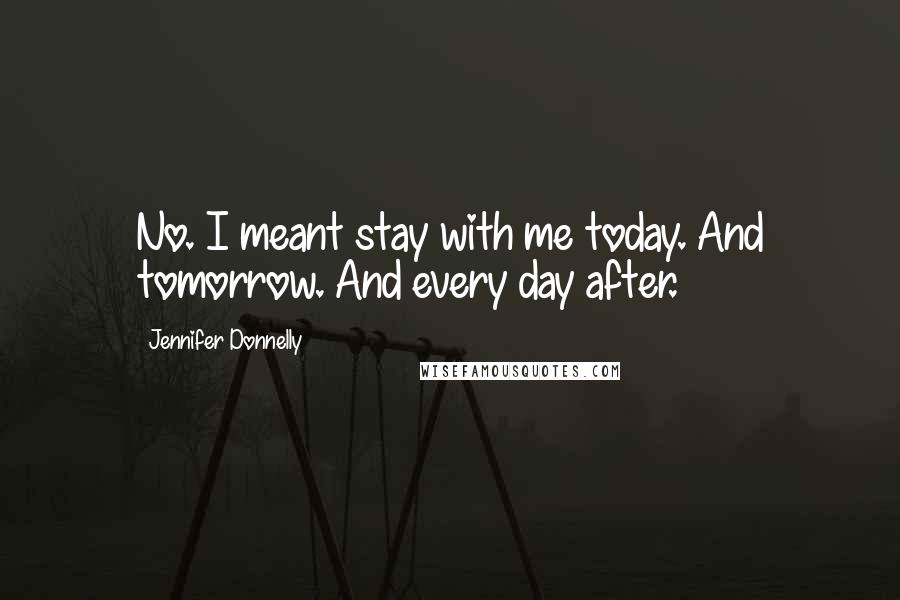 Jennifer Donnelly Quotes: No. I meant stay with me today. And tomorrow. And every day after.