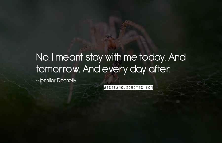 Jennifer Donnelly Quotes: No. I meant stay with me today. And tomorrow. And every day after.