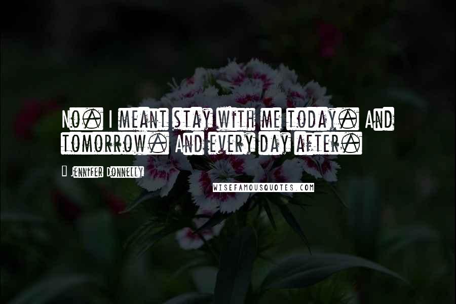 Jennifer Donnelly Quotes: No. I meant stay with me today. And tomorrow. And every day after.