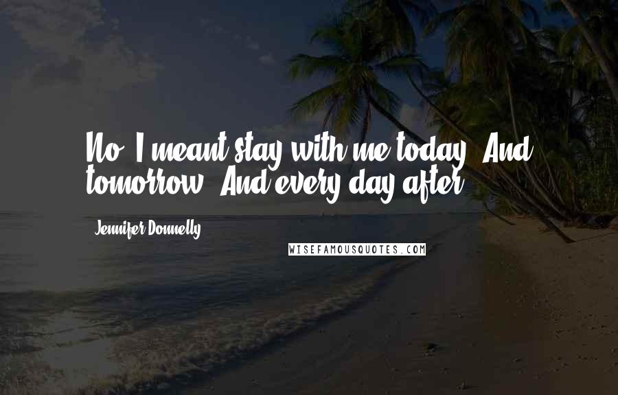 Jennifer Donnelly Quotes: No. I meant stay with me today. And tomorrow. And every day after.