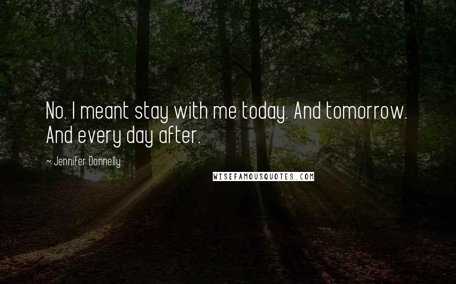 Jennifer Donnelly Quotes: No. I meant stay with me today. And tomorrow. And every day after.