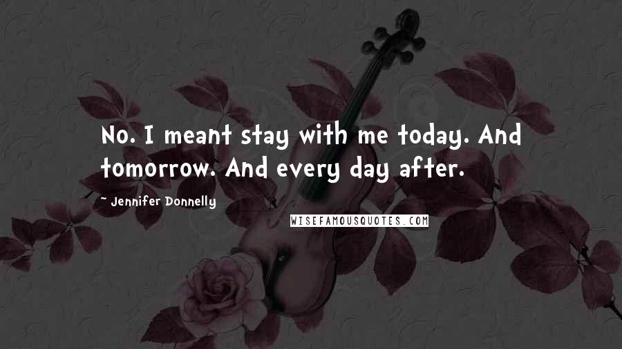 Jennifer Donnelly Quotes: No. I meant stay with me today. And tomorrow. And every day after.