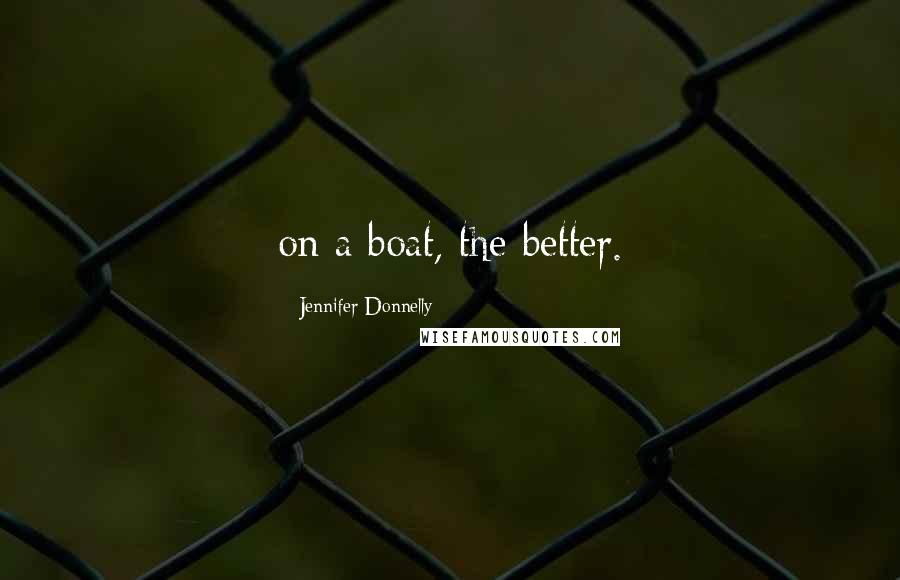 Jennifer Donnelly Quotes: on a boat, the better.