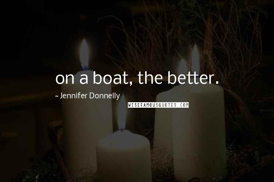 Jennifer Donnelly Quotes: on a boat, the better.