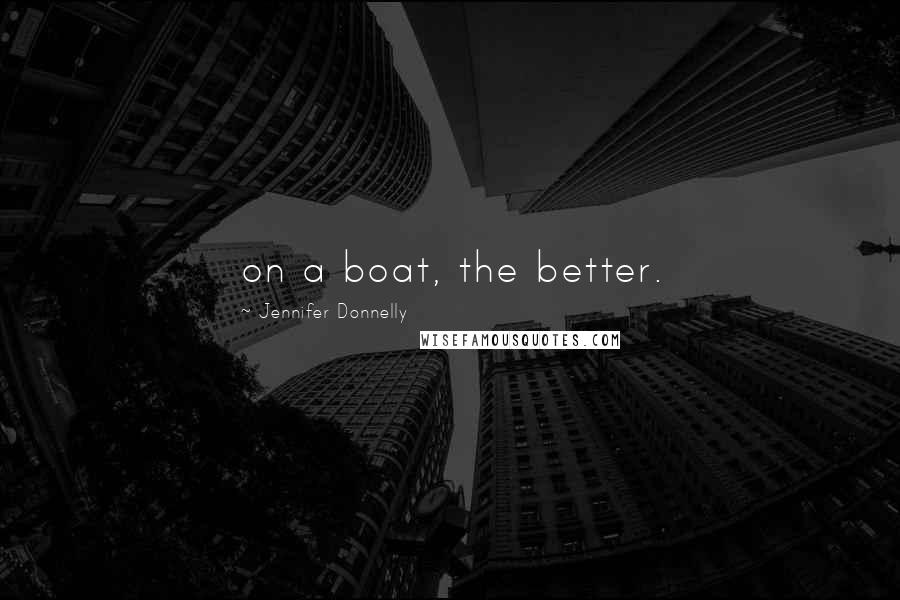 Jennifer Donnelly Quotes: on a boat, the better.