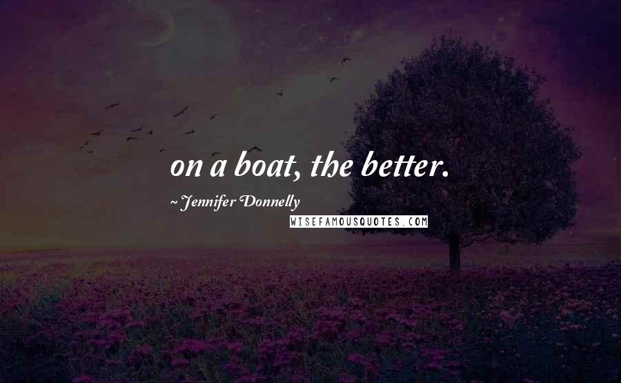 Jennifer Donnelly Quotes: on a boat, the better.