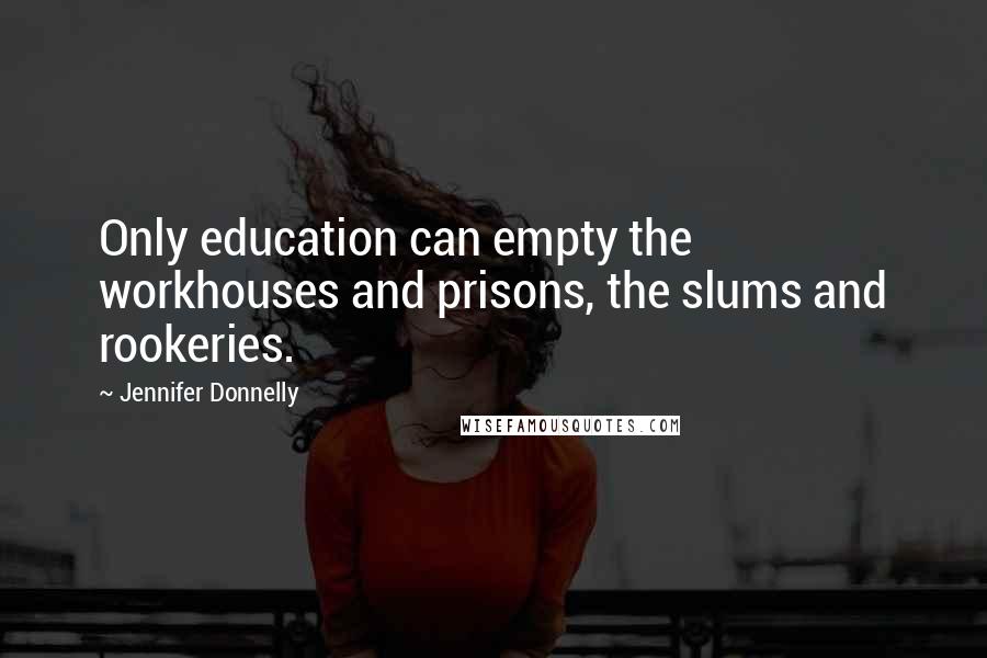 Jennifer Donnelly Quotes: Only education can empty the workhouses and prisons, the slums and rookeries.