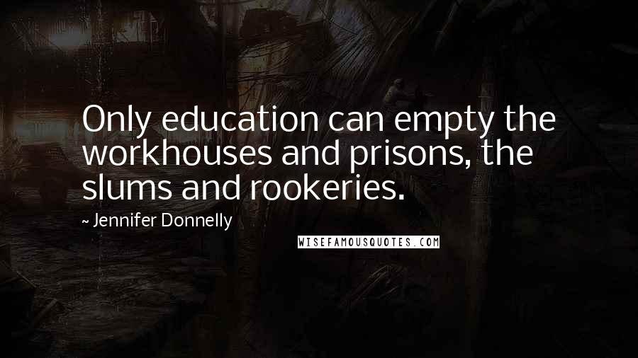 Jennifer Donnelly Quotes: Only education can empty the workhouses and prisons, the slums and rookeries.