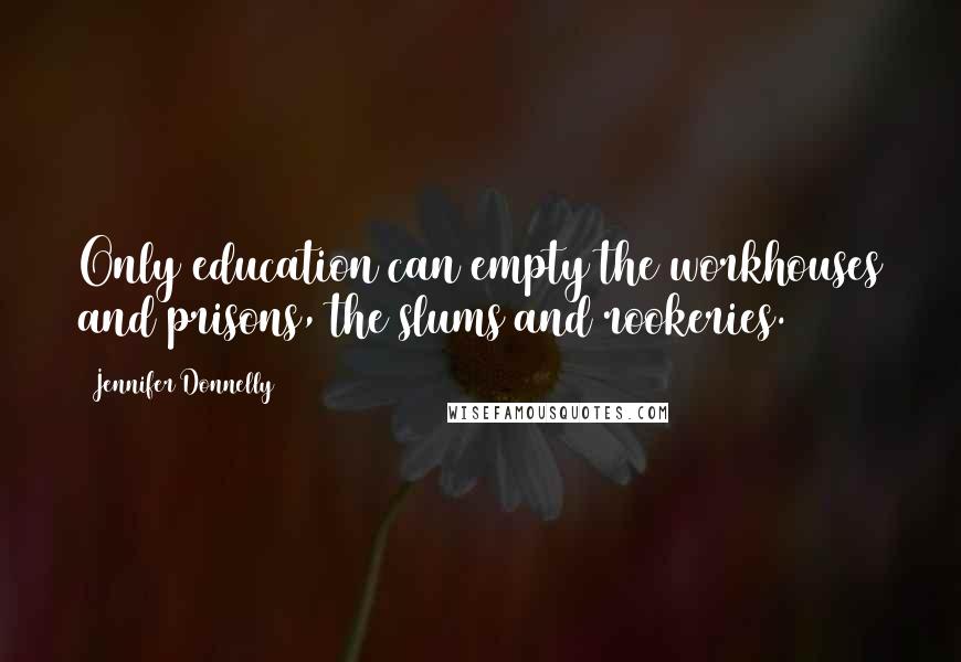 Jennifer Donnelly Quotes: Only education can empty the workhouses and prisons, the slums and rookeries.